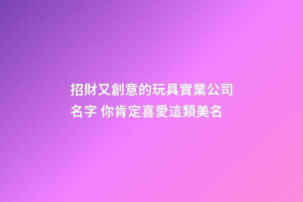 招財又創意的玩具實業公司名字 你肯定喜愛這類美名-第1張-公司起名-玄機派